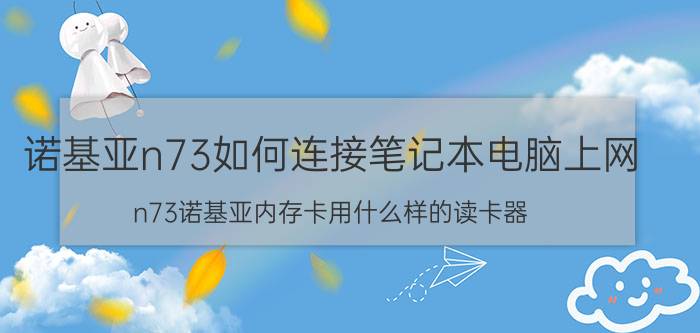 诺基亚n73如何连接笔记本电脑上网 n73诺基亚内存卡用什么样的读卡器？